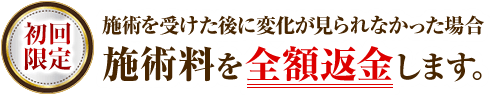 施術を受けた後に変化が見られなかった場合施術料を全額返金します。