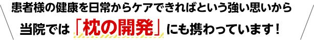 患者様の健康を日常からケアできればという強い思いから当院では「枕の開発」にも携わっています!