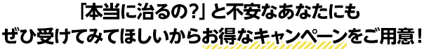 本当に治るのと不安なあなたにお得なキャンペーンをご用意